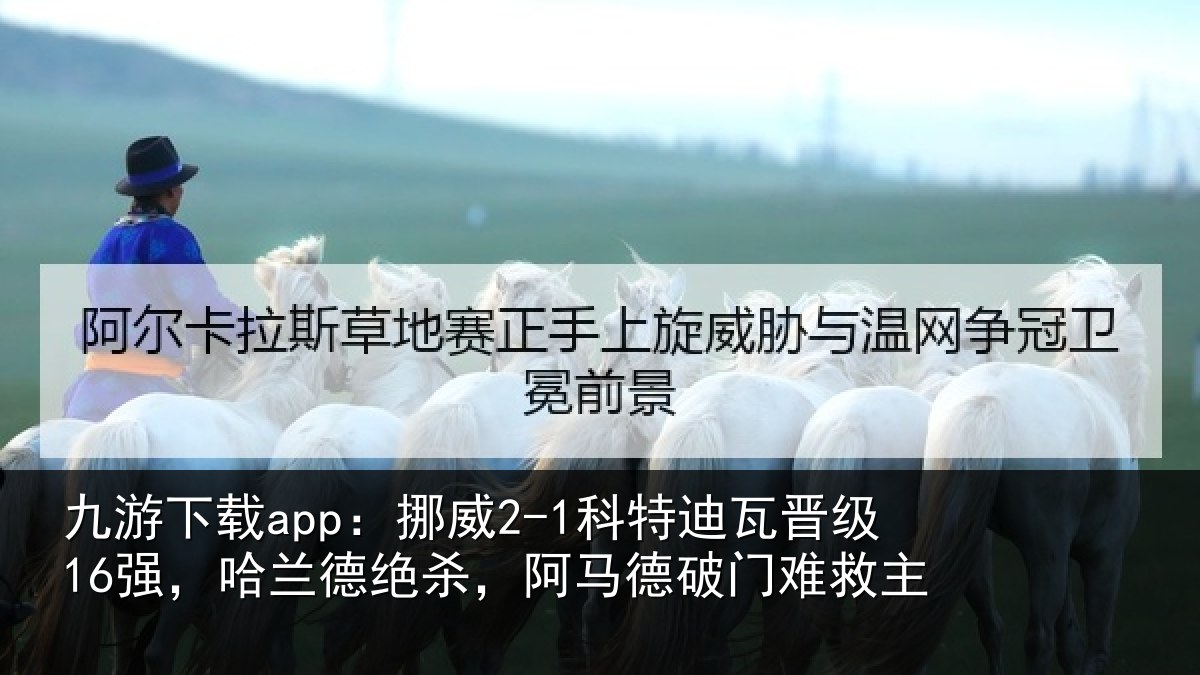 九游下载app：挪威2-1科特迪瓦晋级16强，哈兰德绝杀，阿马德破门难救主