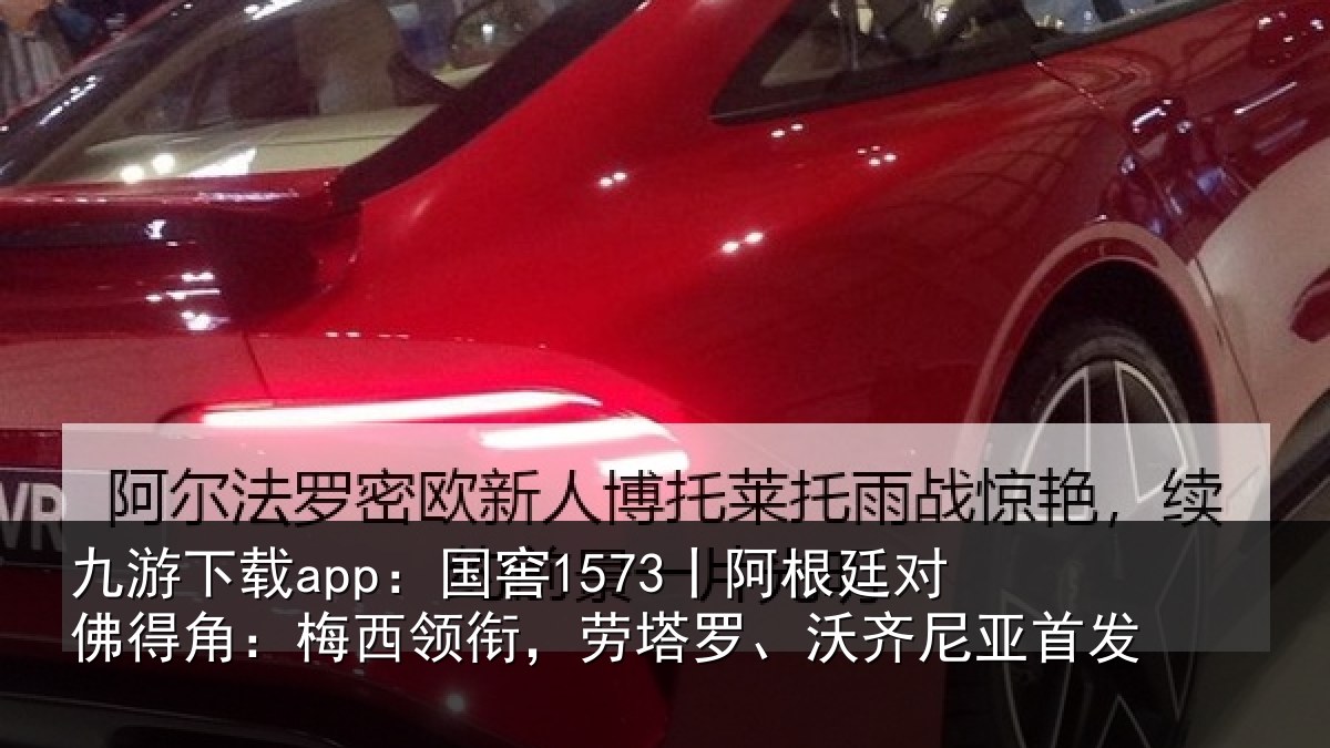 九游下载app：国窖1573丨阿根廷对佛得角：梅西领相关情况首发