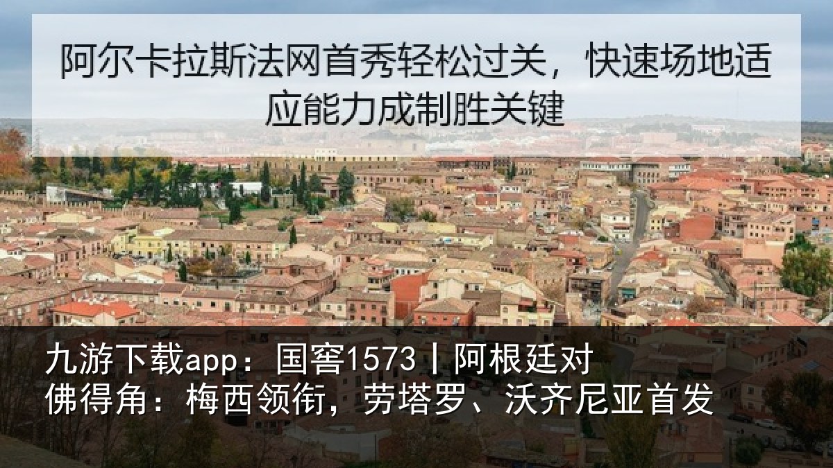 九游下载app:国窖1573丨阿根廷对佛得角:梅西领衔,劳塔罗、沃齐尼亚首发
