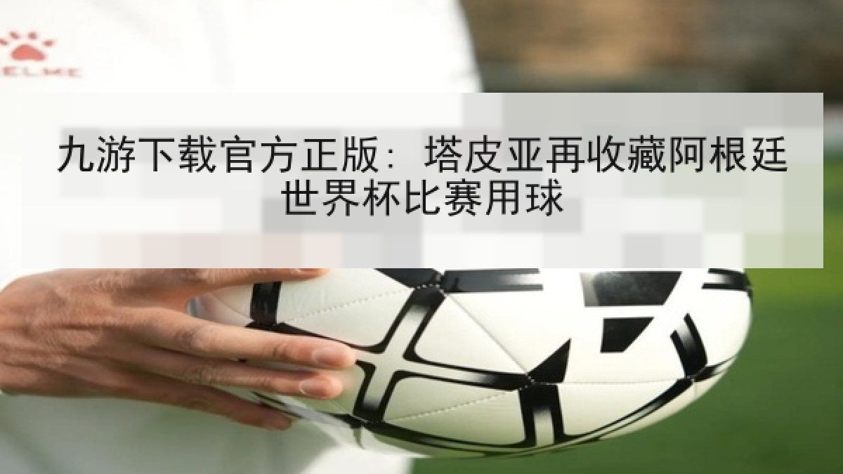 九游下载官方正版: 塔皮亚再收藏阿根廷世界杯比赛用球 九游下载官方正版: 塔皮亚再收藏阿根廷世界杯比赛用球