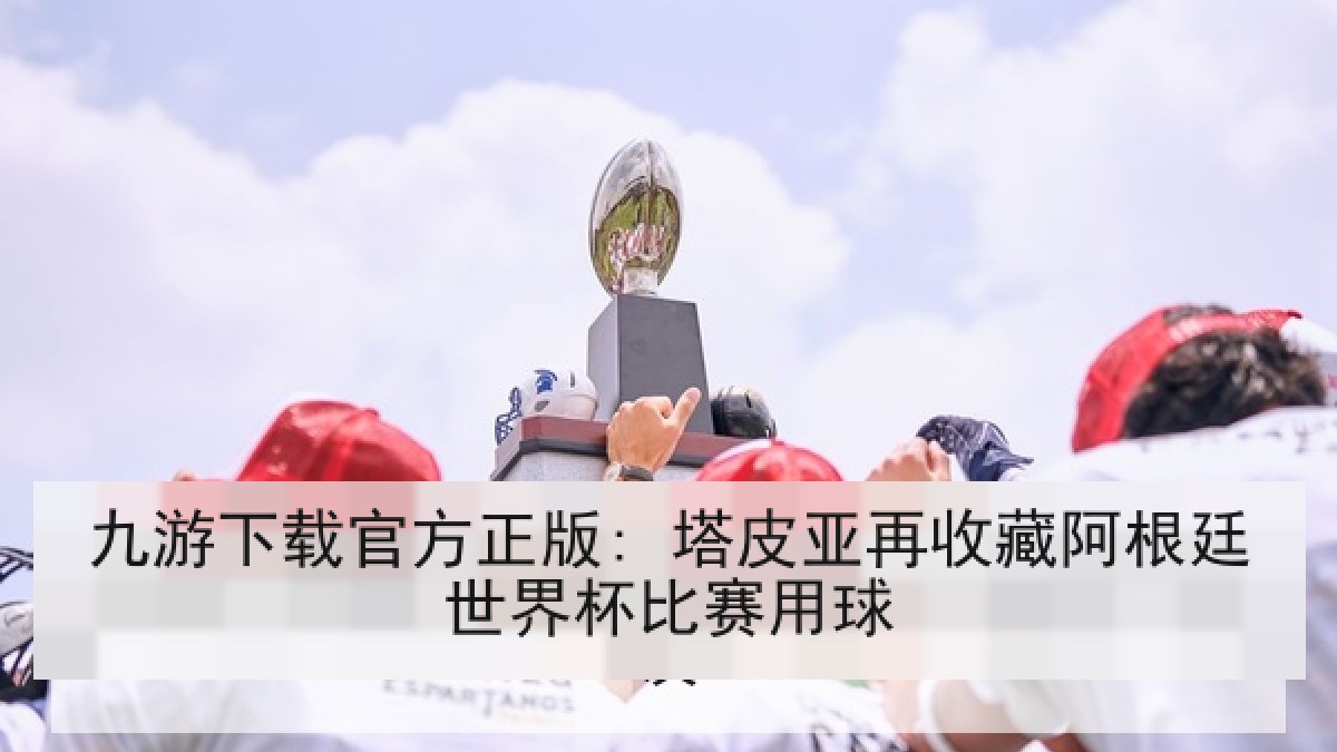 九游下载官方正版: 塔皮亚再收藏阿根廷世界杯比赛用球 九游下载官方正版: 塔皮亚再收藏阿根廷世界杯比赛用球