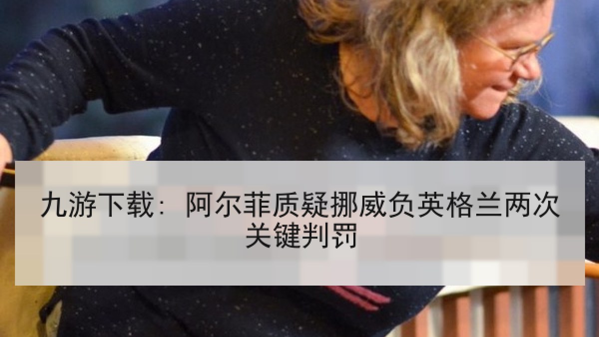 九游下载: 阿尔菲质疑挪威负英格兰两次关键判罚