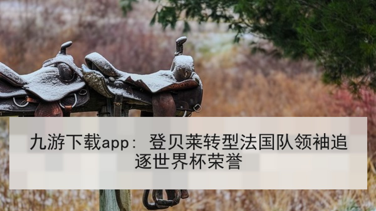 九游下载app: 登贝莱转型法国队领袖追逐世界杯荣誉 九游下载app: 登贝莱转型法国队领袖追逐世界杯荣誉