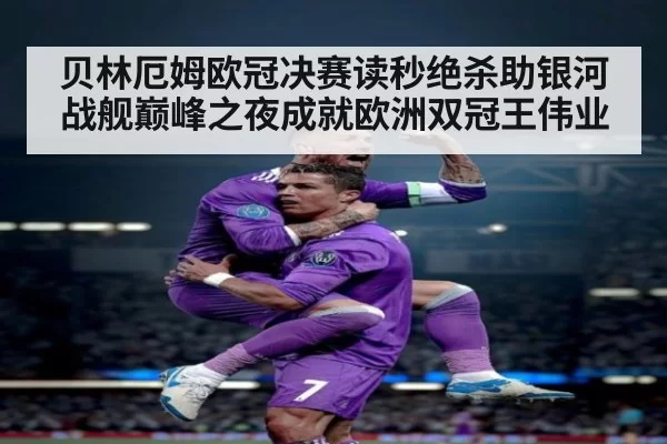 贝林厄姆欧冠决赛读秒绝杀助银河战舰巅峰之夜成就欧洲双冠王伟业