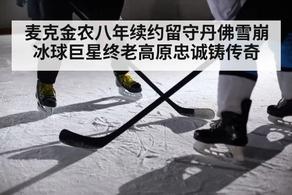 麦克金农八年续约留守丹佛雪崩 冰球巨星终老高原忠诚铸传奇