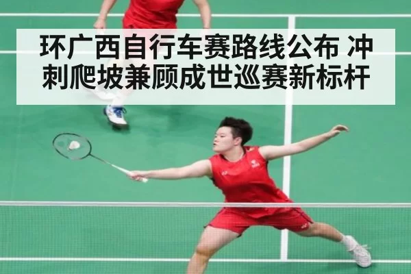 环广西自行车赛路线公布 冲刺爬坡兼顾成世巡赛新标杆