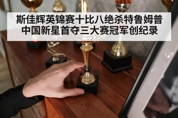 斯佳辉英锦赛十比八绝杀特鲁姆普 中国新星首夺三大赛冠军创纪录