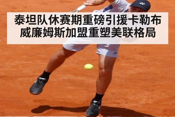 泰坦队休赛期重磅引援卡勒布威廉姆斯加盟重塑美联格局